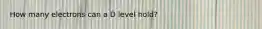 How many electrons can a D level hold?