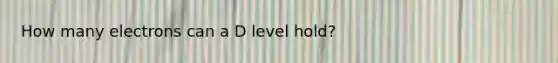 How many electrons can a D level hold?