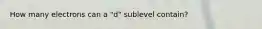 How many electrons can a "d" sublevel contain?