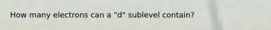 How many electrons can a "d" sublevel contain?