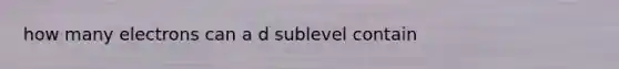 how many electrons can a d sublevel contain