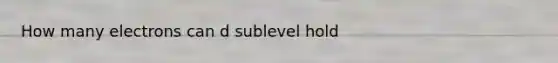 How many electrons can d sublevel hold