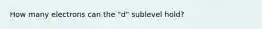 How many electrons can the "d" sublevel hold?