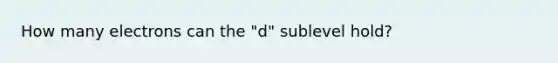 How many electrons can the "d" sublevel hold?