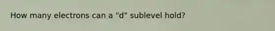 How many electrons can a "d" sublevel hold?