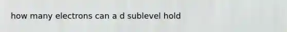 how many electrons can a d sublevel hold