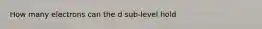 How many electrons can the d sub-level hold