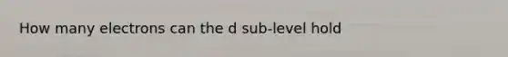 How many electrons can the d sub-level hold