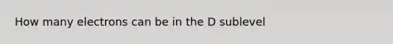 How many electrons can be in the D sublevel