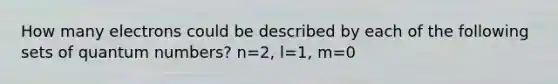 How many electrons could be described by each of the following sets of quantum numbers? n=2, l=1, m=0