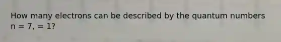 How many electrons can be described by the quantum numbers n = 7, = 1?
