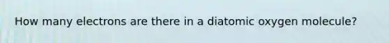 How many electrons are there in a diatomic oxygen molecule?