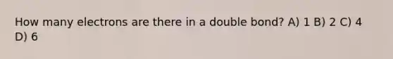 How many electrons are there in a double bond? A) 1 B) 2 C) 4 D) 6