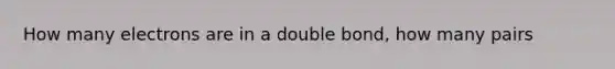 How many electrons are in a double bond, how many pairs