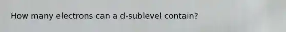 How many electrons can a d-sublevel contain?