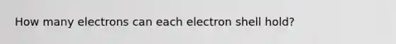 How many electrons can each electron shell hold?