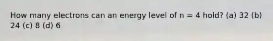 How many electrons can an energy level of n = 4 hold? (a) 32 (b) 24 (c) 8 (d) 6