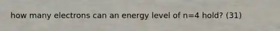 how many electrons can an energy level of n=4 hold? (31)