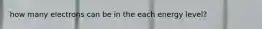 how many electrons can be in the each energy level?