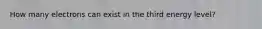 How many electrons can exist in the third energy level?