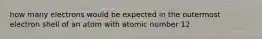 how many electrons would be expected in the outermost electron shell of an atom with atomic number 12