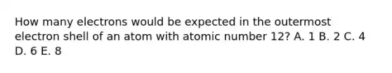 How many electrons would be expected in the outermost electron shell of an atom with atomic number 12? A. 1 B. 2 C. 4 D. 6 E. 8