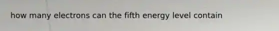 how many electrons can the fifth energy level contain