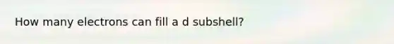 How many electrons can fill a d subshell?