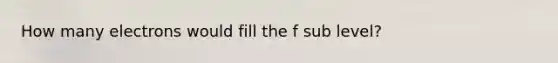 How many electrons would fill the f sub level?