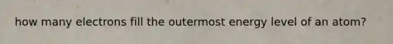 how many electrons fill the outermost energy level of an atom?