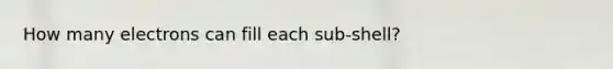 How many electrons can fill each sub-shell?