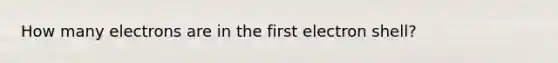 How many electrons are in the first electron shell?