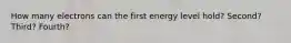 How many electrons can the first energy level hold? Second? Third? Fourth?