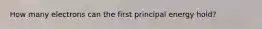 How many electrons can the first principal energy hold?