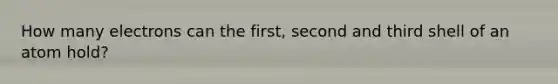 How many electrons can the first, second and third shell of an atom hold?