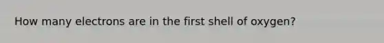 How many electrons are in the first shell of oxygen?