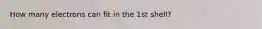 How many electrons can fit in the 1st shell?