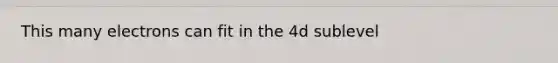 This many electrons can fit in the 4d sublevel