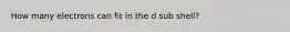 How many electrons can fit in the d sub shell?