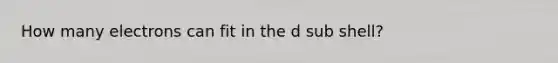 How many electrons can fit in the d sub shell?