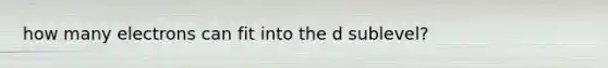 how many electrons can fit into the d sublevel?