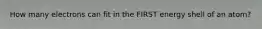 How many electrons can fit in the FIRST energy shell of an atom?