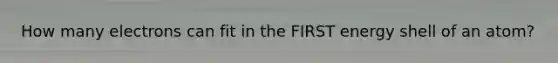How many electrons can fit in the FIRST energy shell of an atom?