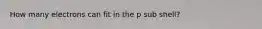 How many electrons can fit in the p sub shell?