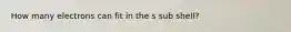 How many electrons can fit in the s sub shell?