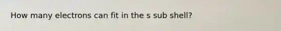 How many electrons can fit in the s sub shell?