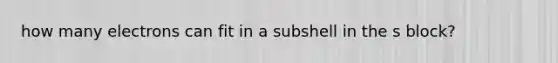 how many electrons can fit in a subshell in the s block?