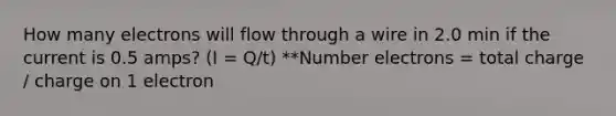 How many electrons will flow through a wire in 2.0 min if the current is 0.5 amps? (I = Q/t) **Number electrons = total charge / charge on 1 electron