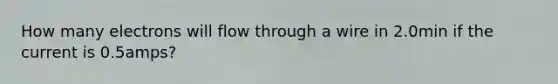 How many electrons will flow through a wire in 2.0min if the current is 0.5amps?