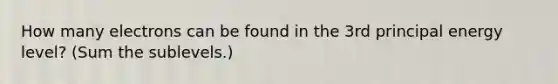 How many electrons can be found in the 3rd principal energy level? (Sum the sublevels.)